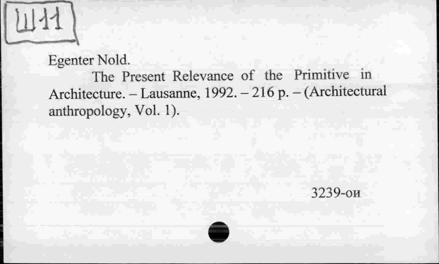 ﻿Egenter Nold.
The Present Relevance of the Primitive in Architecture. - Lausanne, 1992. — 216 p. — (Architectural anthropology, Vol. 1).
3239-ои